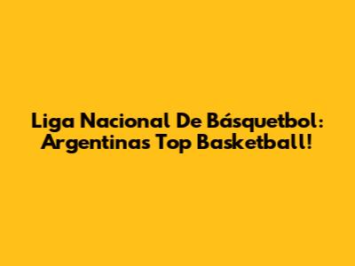 Liga Nacional De Básquetbol: Argentina's Top Basketball!