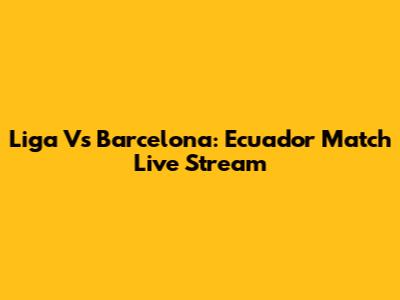Liga Vs Barcelona: Ecuador Match Live Stream