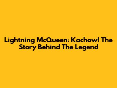 Lightning McQueen: Kachow! The Story Behind The Legend