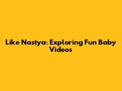 Like Nastya: Exploring Fun Baby Videos
