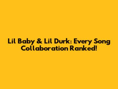 Lil Baby & Lil Durk: Every Song Collaboration Ranked!