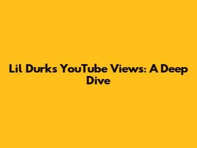 Lil Durk's YouTube Views: A Deep Dive