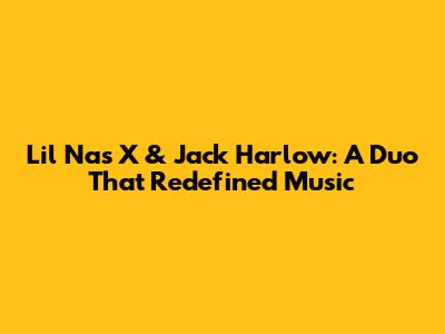 Lil Nas X & Jack Harlow: A Duo That Redefined Music