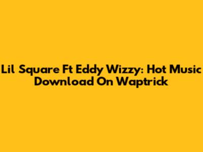Lil Square Ft Eddy Wizzy: Hot Music Download On Waptrick