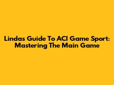 Linda's Guide To ACI Game Sport: Mastering The Main Game