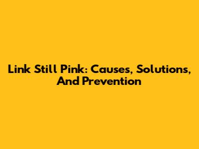 Link Still Pink: Causes, Solutions, And Prevention