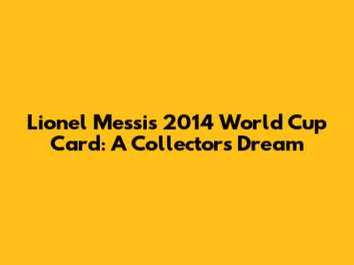 Lionel Messi's 2014 World Cup Card: A Collector's Dream
