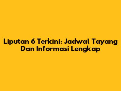 Liputan 6 Terkini: Jadwal Tayang Dan Informasi Lengkap