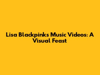 Lisa Blackpink's Music Videos: A Visual Feast