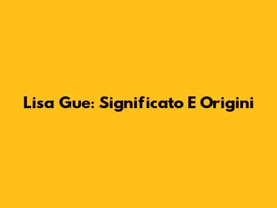 Lisa Gue: Significato E Origini