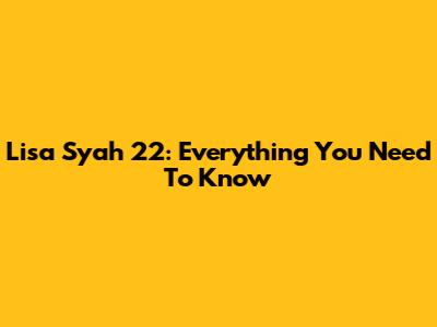 Lisa Syah 22: Everything You Need To Know