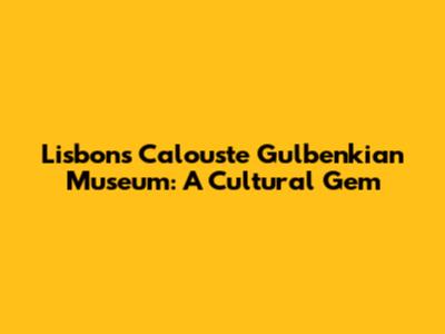 Lisbon's Calouste Gulbenkian Museum: A Cultural Gem