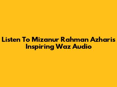 Listen To Mizanur Rahman Azhari's Inspiring Waz Audio