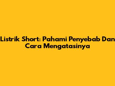 Listrik Short: Pahami Penyebab Dan Cara Mengatasinya