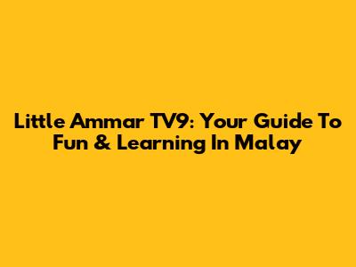 Little Ammar TV9: Your Guide To Fun & Learning In Malay