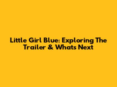 Little Girl Blue: Exploring The Trailer & What's Next