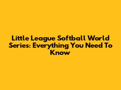 Little League Softball World Series: Everything You Need To Know