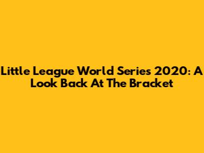 Little League World Series 2020: A Look Back At The Bracket