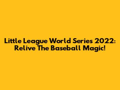 Little League World Series 2022: Relive The Baseball Magic!