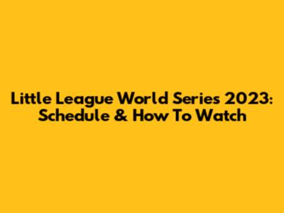 Little League World Series 2023: Schedule & How To Watch