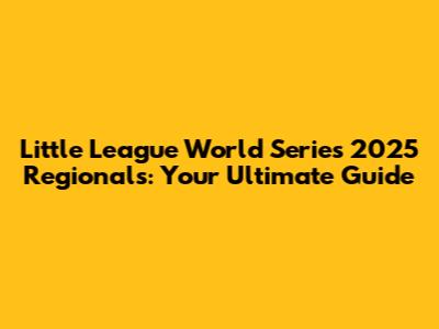 Little League World Series 2025 Regionals: Your Ultimate Guide