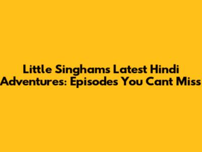 Little Singham's Latest Hindi Adventures: Episodes You Can't Miss