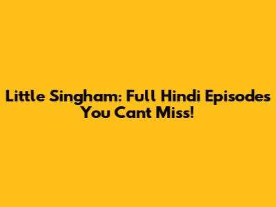 Little Singham: Full Hindi Episodes You Can't Miss!