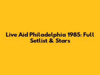 Live Aid Philadelphia 1985: Full Setlist & Stars