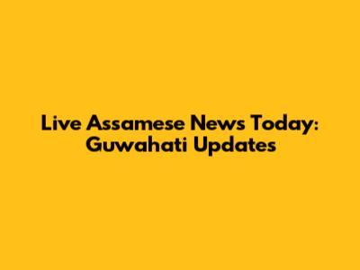 Live Assamese News Today: Guwahati Updates