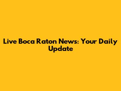 Live Boca Raton News: Your Daily Update