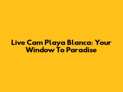 Live Cam Playa Blanca: Your Window To Paradise