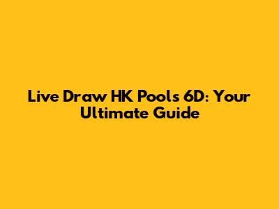 Live Draw HK Pools 6D: Your Ultimate Guide