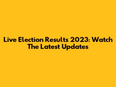 Live Election Results 2023: Watch The Latest Updates