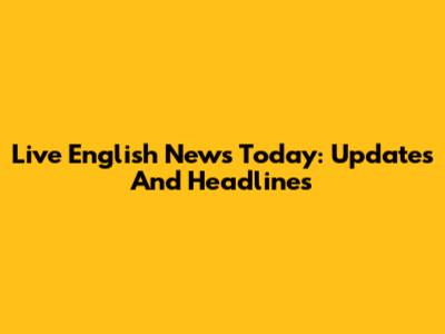 Live English News Today: Updates And Headlines