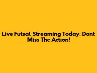 Live Futsal Streaming Today: Don't Miss The Action!