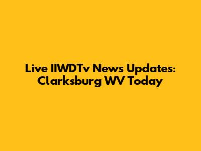 Live IIWDTv News Updates: Clarksburg WV Today