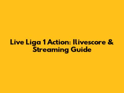 Live Liga 1 Action: Ilivescore & Streaming Guide