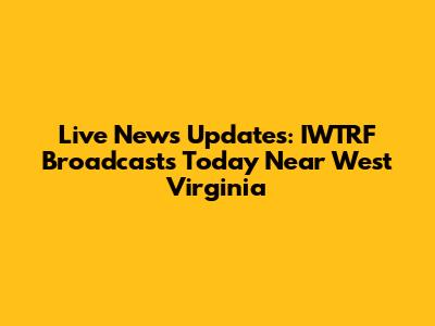 Live News Updates: IWTRF Broadcasts Today Near West Virginia