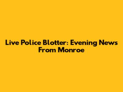Live Police Blotter: Evening News From Monroe
