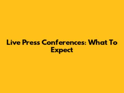 Live Press Conferences: What To Expect
