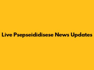 Live Psepseididisese News Updates