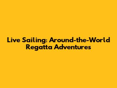 Live Sailing: Around-the-World Regatta Adventures