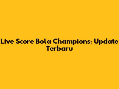 Live Score Bola Champions: Update Terbaru