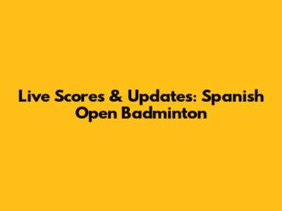 Live Scores & Updates: Spanish Open Badminton