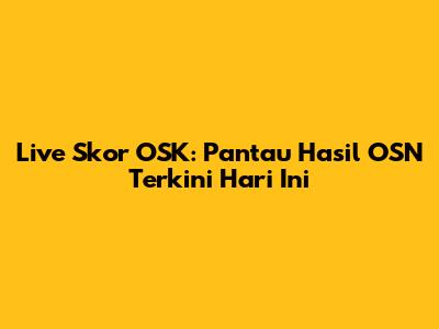 Live Skor OSK: Pantau Hasil OSN Terkini Hari Ini