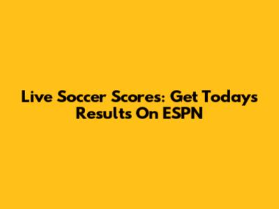 Live Soccer Scores: Get Today's Results On ESPN