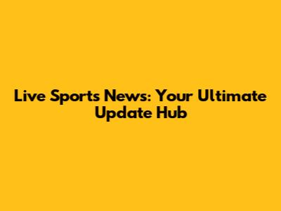 Live Sports News: Your Ultimate Update Hub
