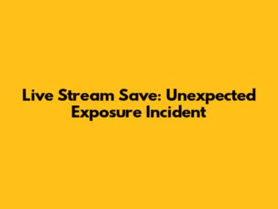 Live Stream Save: Unexpected Exposure Incident