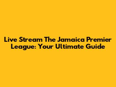 Live Stream The Jamaica Premier League: Your Ultimate Guide
