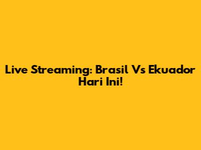 Live Streaming: Brasil Vs Ekuador Hari Ini!